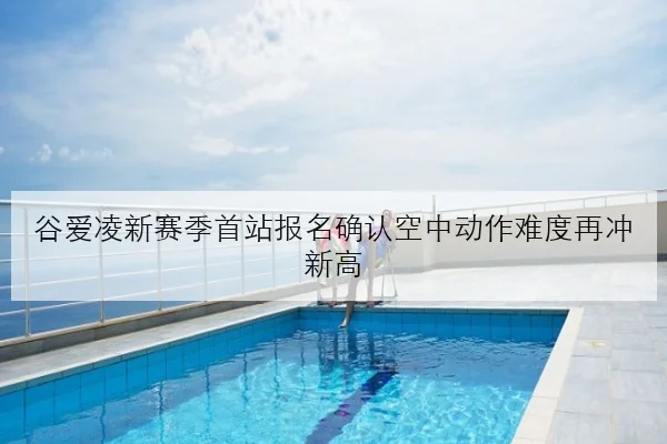 谷爱凌新赛季首站报名确认空中动作难度再冲新高
