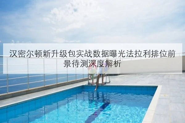 汉密尔顿新升级包实战数据曝光法拉利排位前景待测深度解析