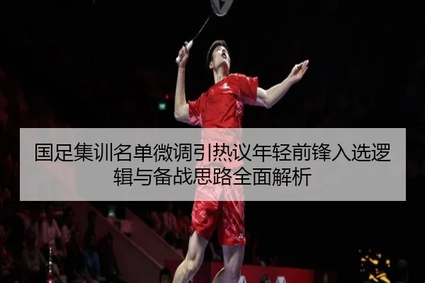 国足集训名单微调引热议年轻前锋入选逻辑与备战思路全面解析